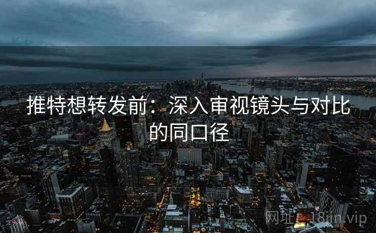 推特想转发前：深入审视镜头与对比的同口径
