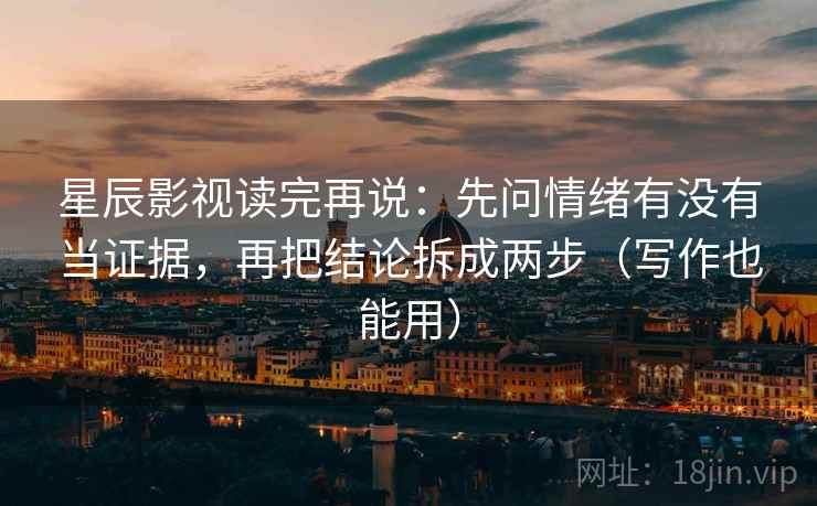 星辰影视读完再说：先问情绪有没有当证据，再把结论拆成两步（写作也能用）