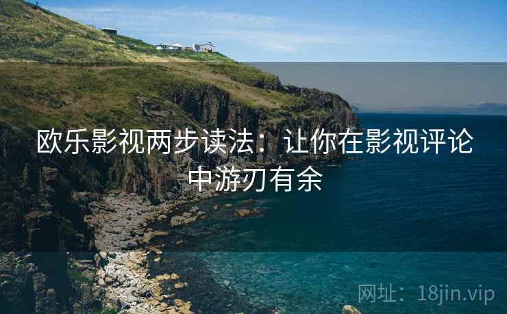 欧乐影视两步读法：让你在影视评论中游刃有余