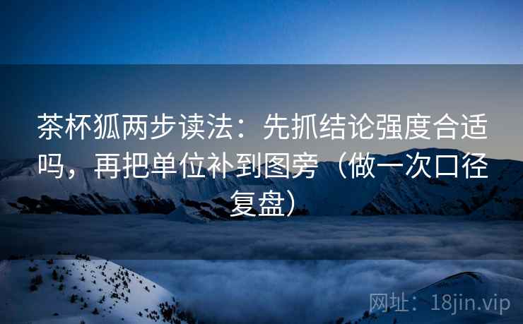 茶杯狐两步读法:先抓结论强度合适吗,再把单位补到图旁(做一次口径复盘) 茶杯狐两步读法:先抓结论强度合适吗,再把单位补到图旁(做一次口径复盘)
