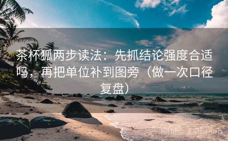 茶杯狐两步读法:先抓结论强度合适吗,再把单位补到图旁(做一次口径复盘) 茶杯狐两步读法:先抓结论强度合适吗,再把单位补到图旁(做一次口径复盘)
