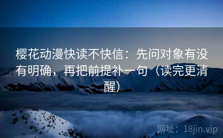 樱花动漫快读不快信：先问对象有没有明确，再把前提补一句（读完更清醒）