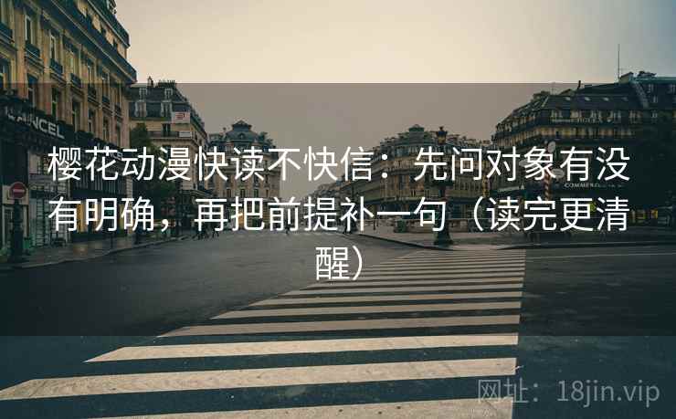 樱花动漫快读不快信：先问对象有没有明确，再把前提补一句（读完更清醒）