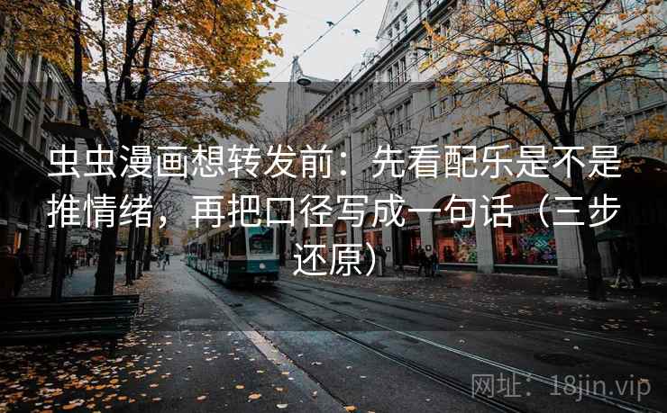虫虫漫画想转发前：先看配乐是不是推情绪，再把口径写成一句话（三步还原）
