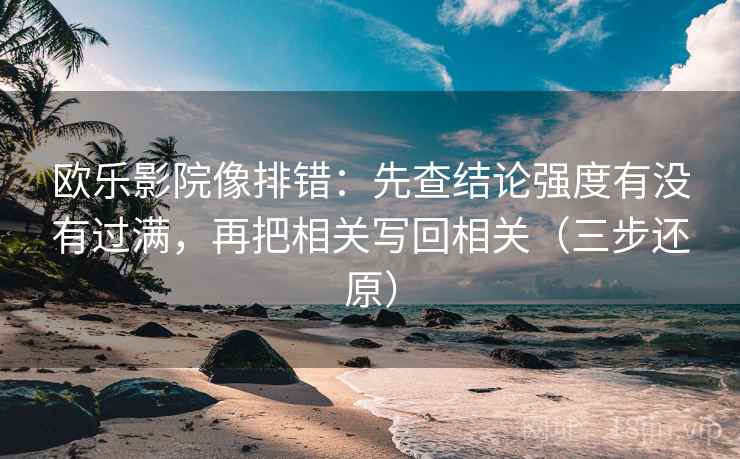 欧乐影院像排错：先查结论强度有没有过满，再把相关写回相关（三步还原）
