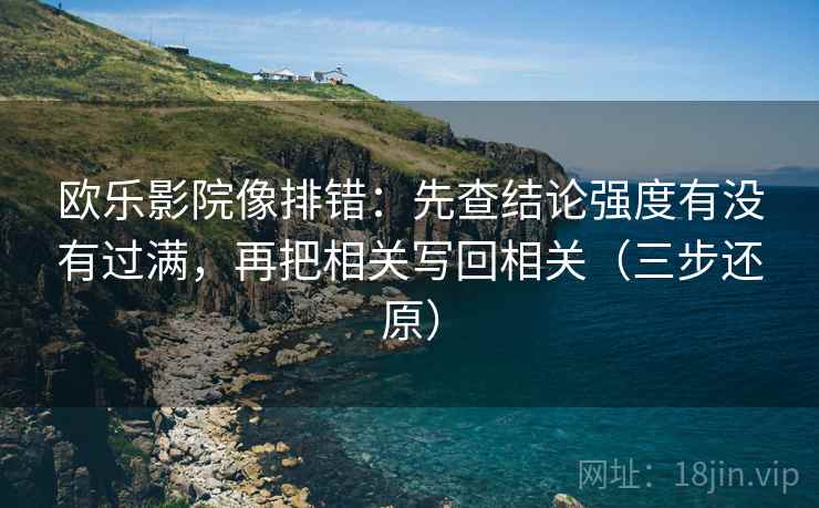 欧乐影院像排错：先查结论强度有没有过满，再把相关写回相关（三步还原）