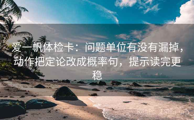 爱一帆体检卡：问题单位有没有漏掉，动作把定论改成概率句，提示读完更稳
