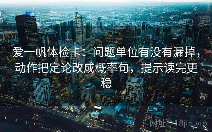 爱一帆体检卡：问题单位有没有漏掉，动作把定论改成概率句，提示读完更稳