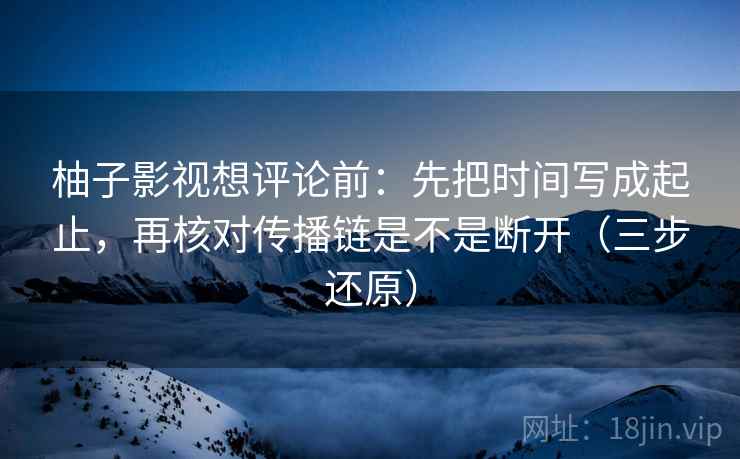 柚子影视想评论前:先把时间写成起止,再核对传播链是不是断开(三步还原) 柚子影视想评论前:先把时间写成起止,再核对传播链是不是断开(三步还原)