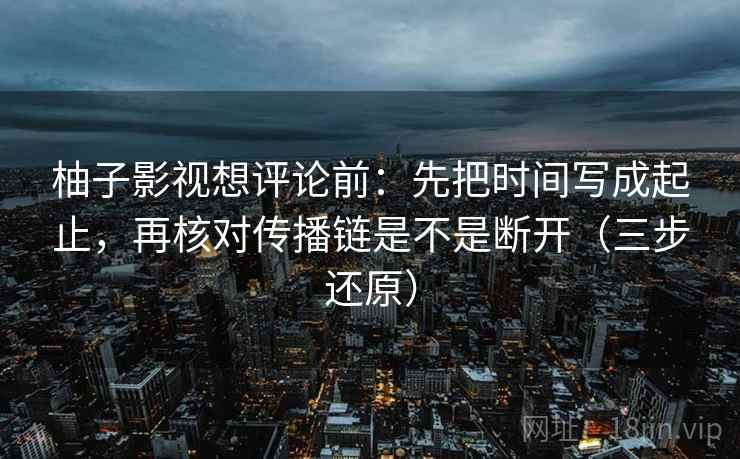 柚子影视想评论前:先把时间写成起止,再核对传播链是不是断开(三步还原) 柚子影视想评论前:先把时间写成起止,再核对传播链是不是断开(三步还原)