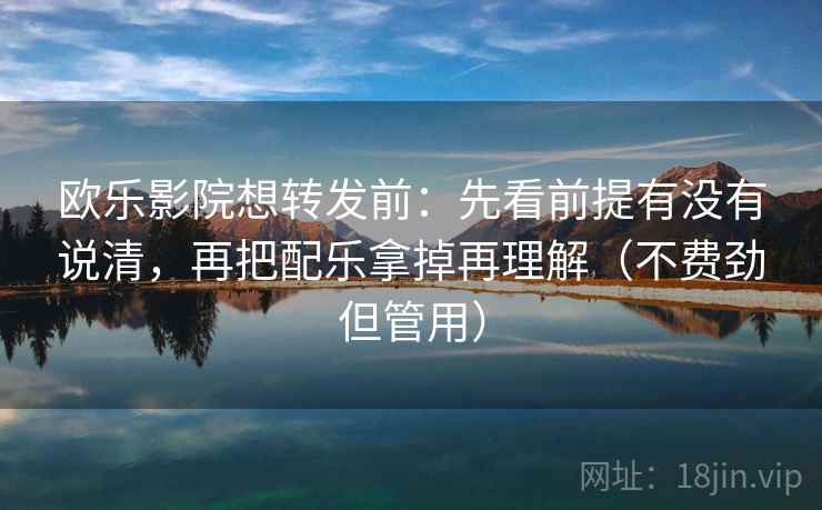 欧乐影院想转发前：先看前提有没有说清，再把配乐拿掉再理解（不费劲但管用）