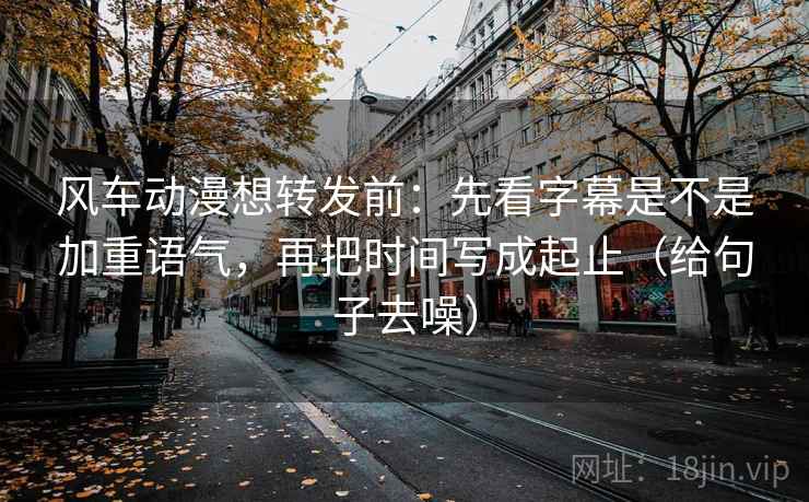 风车动漫想转发前:先看字幕是不是加重语气,再把时间写成起止(给句子去噪) 风车动漫想转发前:先看字幕是不是加重语气,再把时间写成起止(给句子去噪)