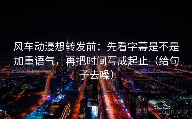 风车动漫想转发前:先看字幕是不是加重语气,再把时间写成起止(给句子去噪) 风车动漫想转发前:先看字幕是不是加重语气,再把时间写成起止(给句子去噪)
