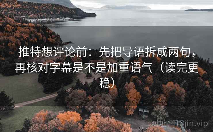推特想评论前：先把导语拆成两句，再核对字幕是不是加重语气（读完更稳）