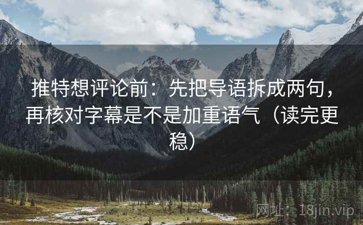 推特想评论前：先把导语拆成两句，再核对字幕是不是加重语气（读完更稳）