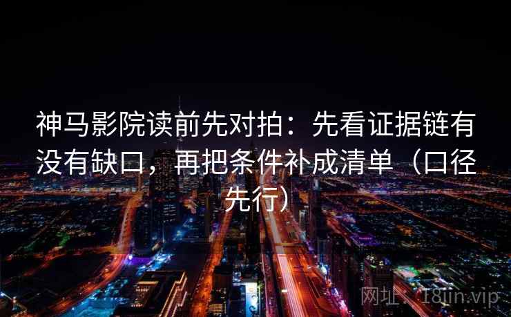 神马影院读前先对拍：先看证据链有没有缺口，再把条件补成清单（口径先行）