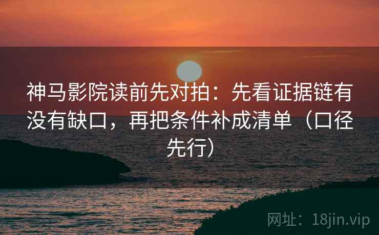 神马影院读前先对拍：先看证据链有没有缺口，再把条件补成清单（口径先行）