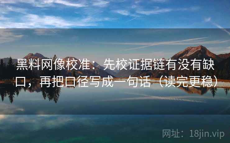 黑料网像校准：先校证据链有没有缺口，再把口径写成一句话（读完更稳）