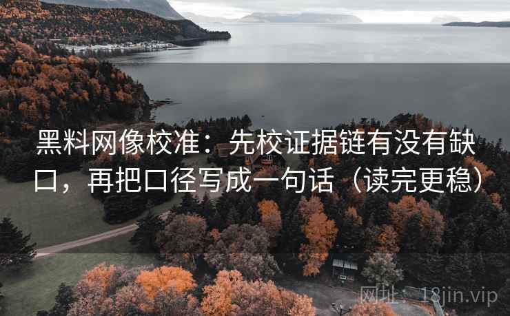 黑料网像校准：先校证据链有没有缺口，再把口径写成一句话（读完更稳）