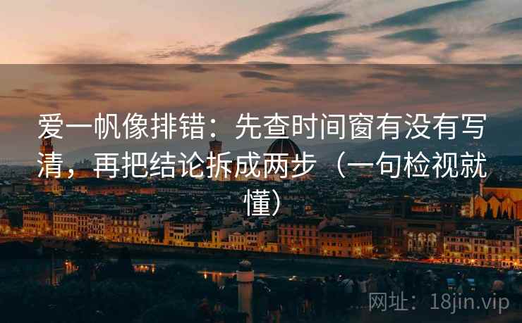 爱一帆像排错:先查时间窗有没有写清,再把结论拆成两步(一句检视就懂) 爱一帆像排错:先查时间窗有没有写清,再把结论拆成两步(一句检视就懂)