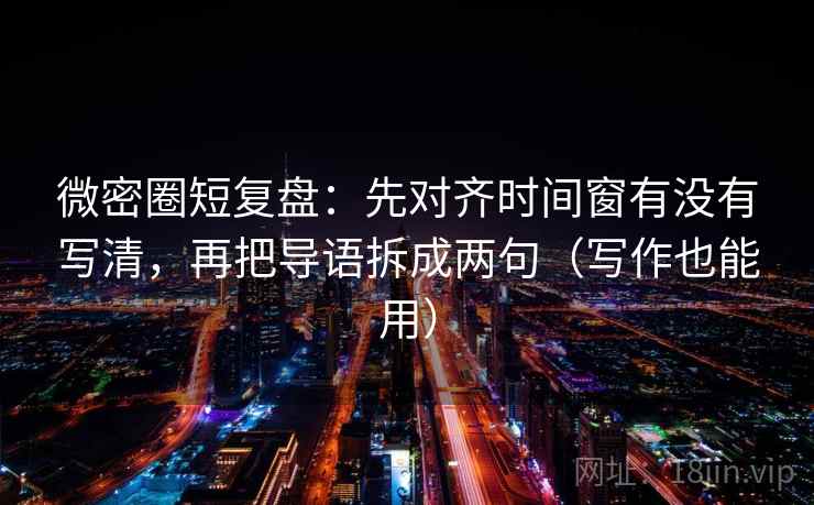微密圈短复盘：先对齐时间窗有没有写清，再把导语拆成两句（写作也能用）