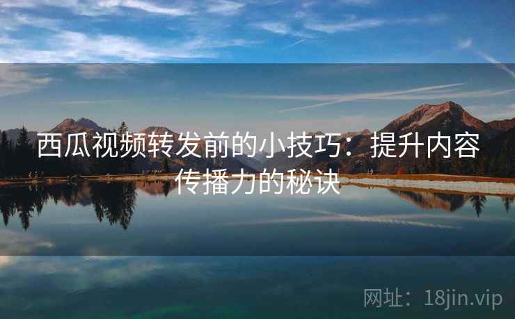 西瓜视频转发前的小技巧：提升内容传播力的秘诀