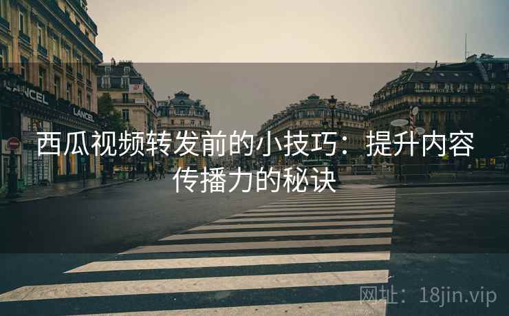 西瓜视频转发前的小技巧：提升内容传播力的秘诀