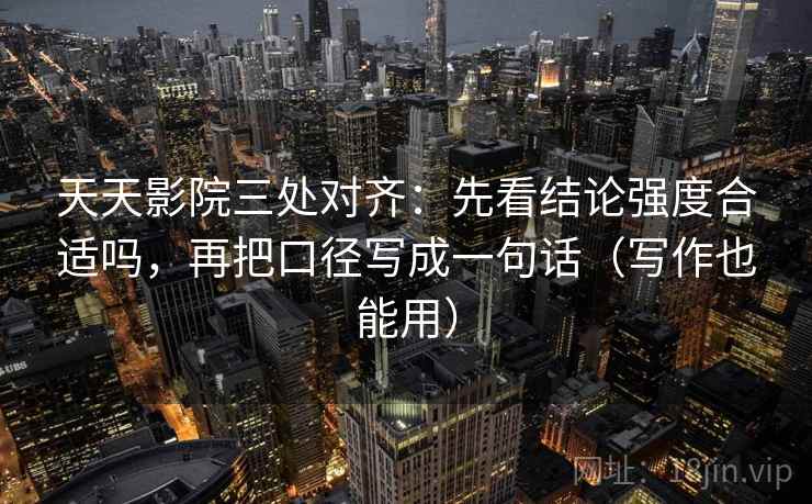 天天影院三处对齐：先看结论强度合适吗，再把口径写成一句话（写作也能用）