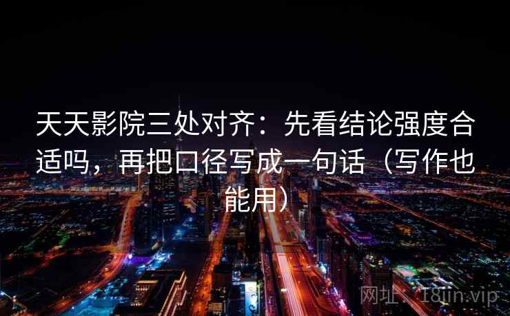 天天影院三处对齐：先看结论强度合适吗，再把口径写成一句话（写作也能用）