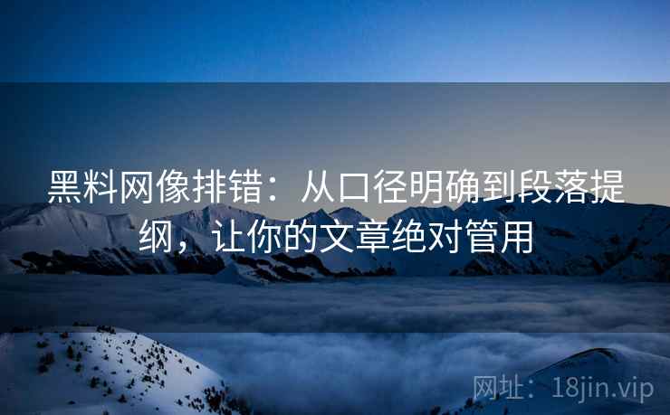 黑料网像排错：从口径明确到段落提纲，让你的文章绝对管用