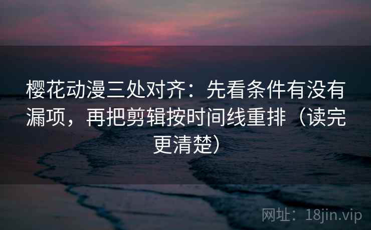 樱花动漫三处对齐：先看条件有没有漏项，再把剪辑按时间线重排（读完更清楚）
