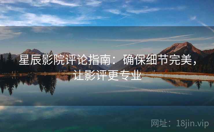 星辰影院评论指南：确保细节完美，让影评更专业