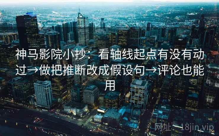 神马影院小抄：看轴线起点有没有动过→做把推断改成假设句→评论也能用