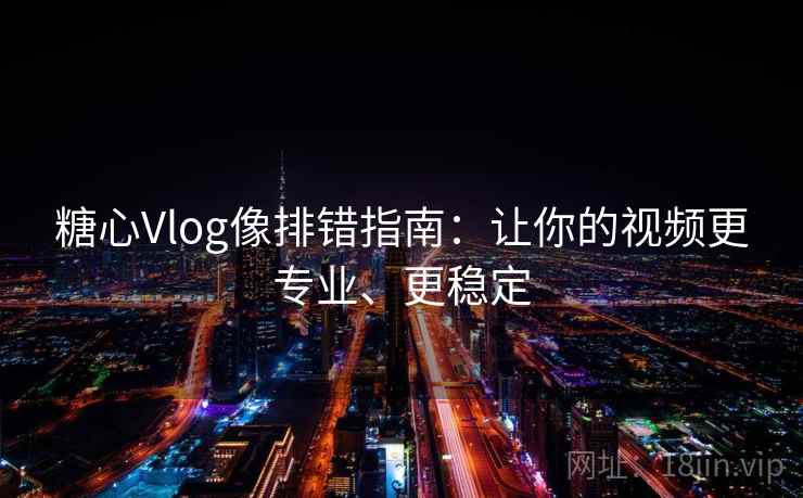 糖心Vlog像排错指南：让你的视频更专业、更稳定