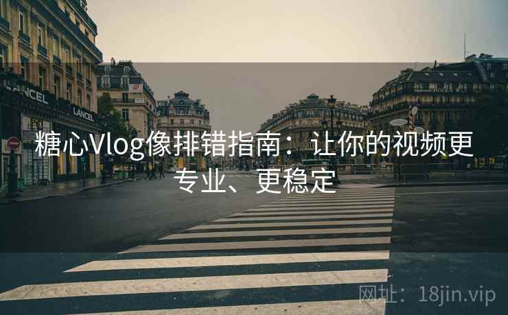 糖心Vlog像排错指南：让你的视频更专业、更稳定