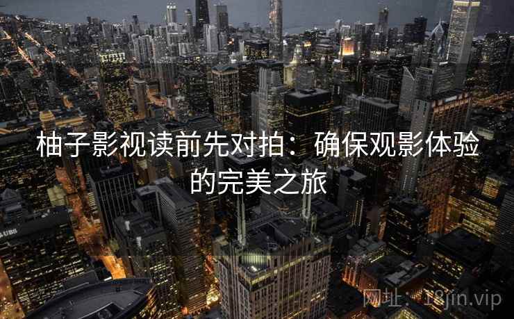 柚子影视读前先对拍：确保观影体验的完美之旅
