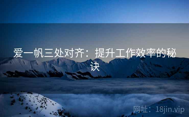 爱一帆三处对齐：提升工作效率的秘诀