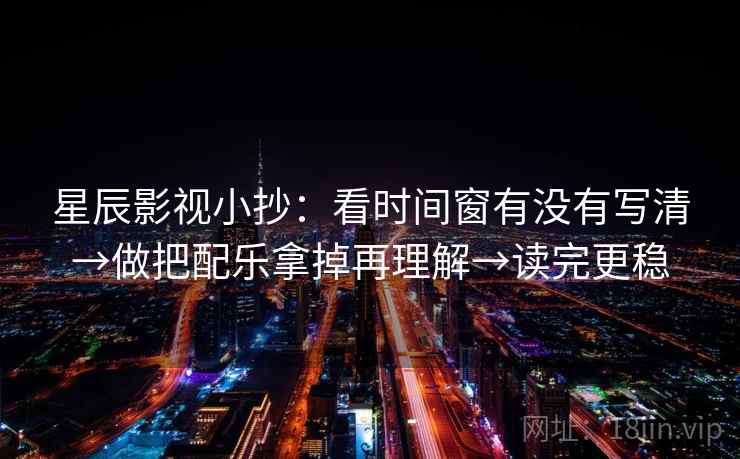 星辰影视小抄：看时间窗有没有写清→做把配乐拿掉再理解→读完更稳