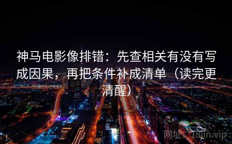 神马电影像排错：先查相关有没有写成因果，再把条件补成清单（读完更清醒）