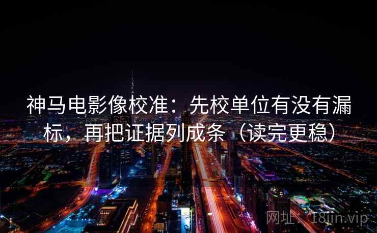 神马电影像校准：先校单位有没有漏标，再把证据列成条（读完更稳）