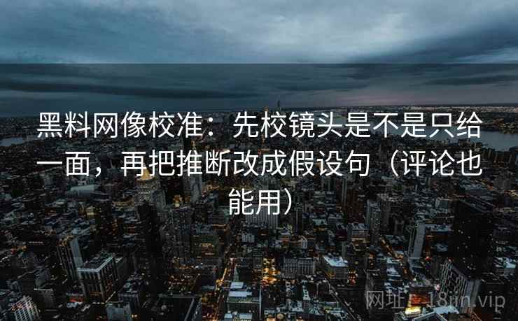 黑料网像校准：先校镜头是不是只给一面，再把推断改成假设句（评论也能用）