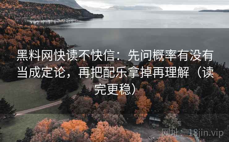 黑料网快读不快信：先问概率有没有当成定论，再把配乐拿掉再理解（读完更稳）