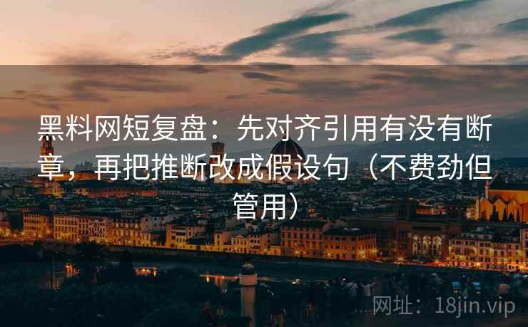 黑料网短复盘:先对齐引用有没有断章,再把推断改成假设句(不费劲但管用) 黑料网短复盘:先对齐引用有没有断章,再把推断改成假设句(不费劲但管用)