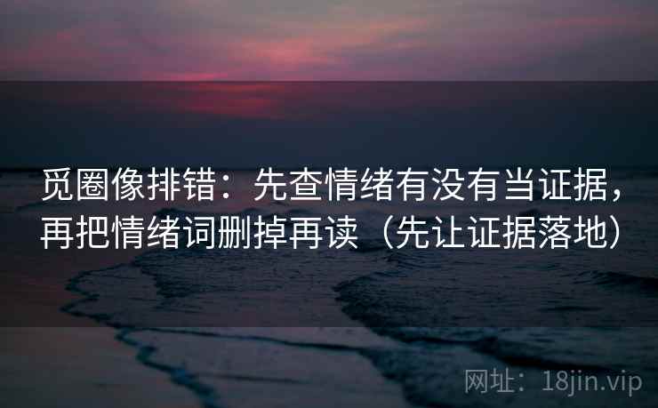 觅圈像排错：先查情绪有没有当证据，再把情绪词删掉再读（先让证据落地）