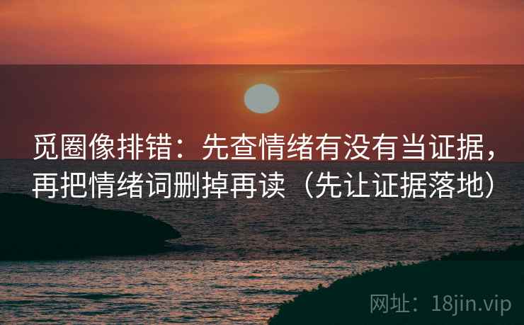 觅圈像排错：先查情绪有没有当证据，再把情绪词删掉再读（先让证据落地）