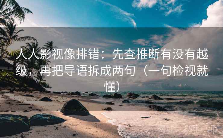 人人影视像排错：先查推断有没有越级，再把导语拆成两句（一句检视就懂）