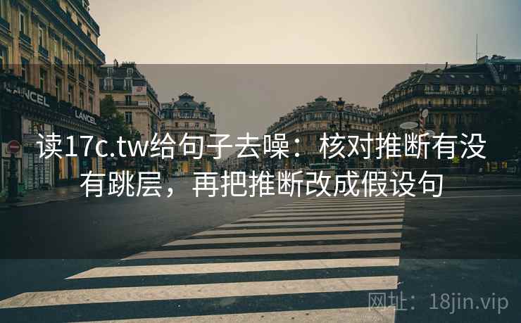 读17c.tw给句子去噪：核对推断有没有跳层，再把推断改成假设句