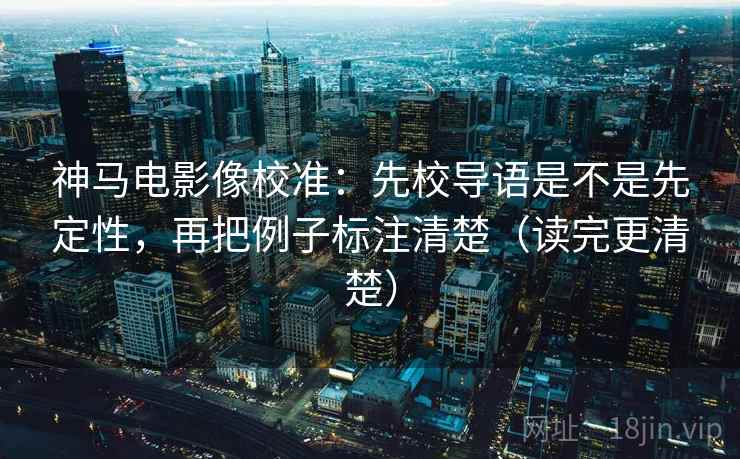 神马电影像校准:先校导语是不是先定性,再把例子标注清楚(读完更清楚) 神马电影像校准:先校导语是不是先定性,再把例子标注清楚(读完更清楚)