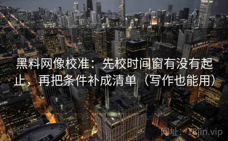 黑料网像校准：先校时间窗有没有起止，再把条件补成清单（写作也能用）
