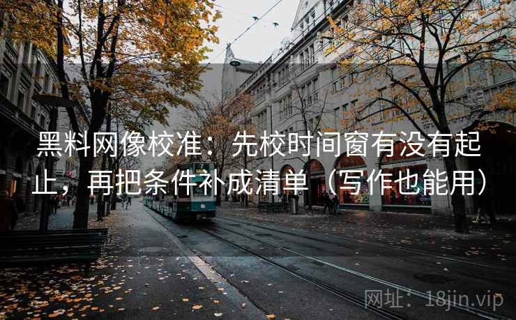 黑料网像校准：先校时间窗有没有起止，再把条件补成清单（写作也能用）